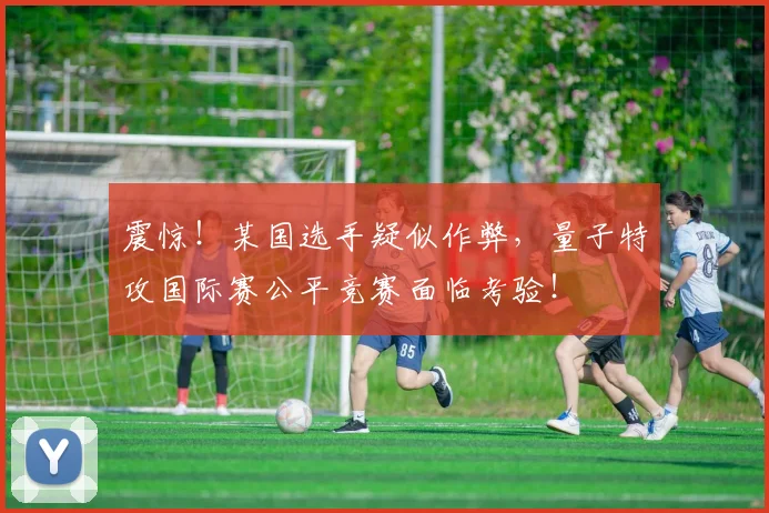 震惊！某国选手疑似作弊，量子特攻国际赛公平竞赛面临考验！