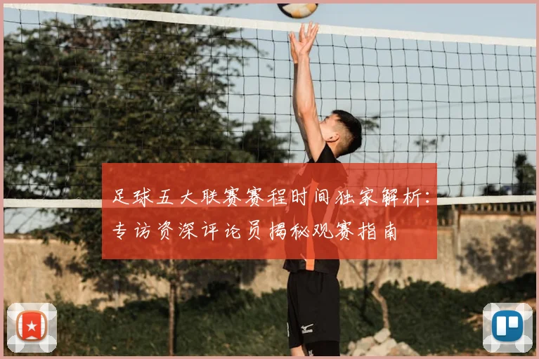 足球五大联赛赛程时间独家解析：专访资深评论员揭秘观赛指南