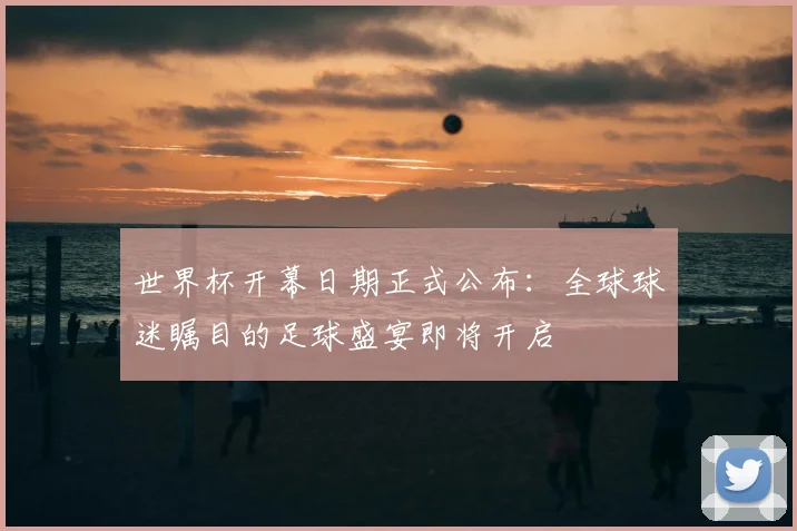世界杯开幕日期正式公布：全球球迷瞩目的足球盛宴即将开启