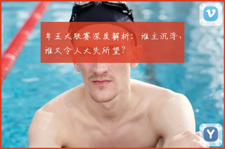 年五大联赛深度解析：谁主沉浮，谁又令人大失所望？