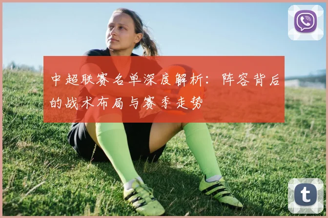 中超联赛名单深度解析：阵容背后的战术布局与赛季走势