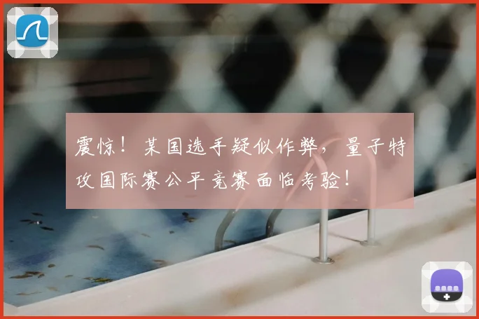 震惊！某国选手疑似作弊，量子特攻国际赛公平竞赛面临考验！