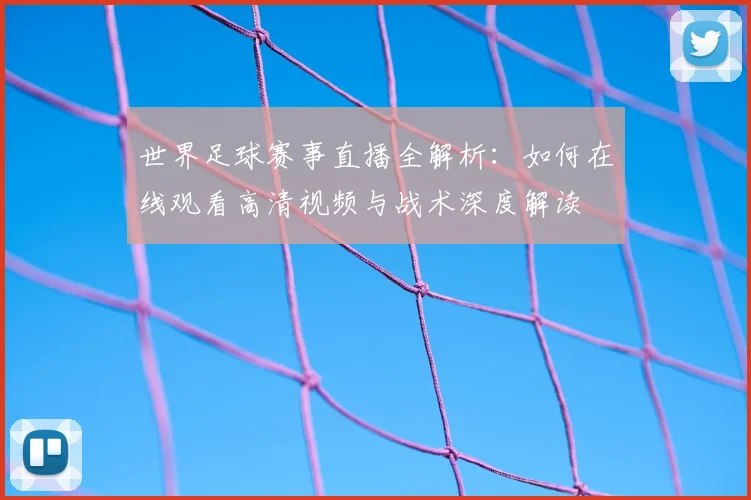世界足球赛事直播全解析：如何在线观看高清视频与战术深度解读