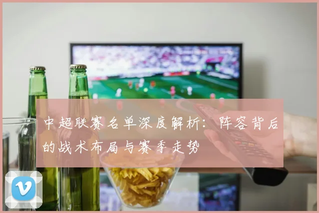 中超联赛名单深度解析：阵容背后的战术布局与赛季走势