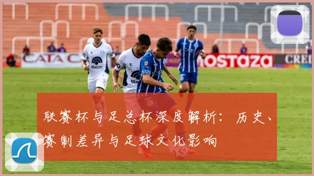 联赛杯与足总杯深度解析：历史、赛制差异与足球文化影响