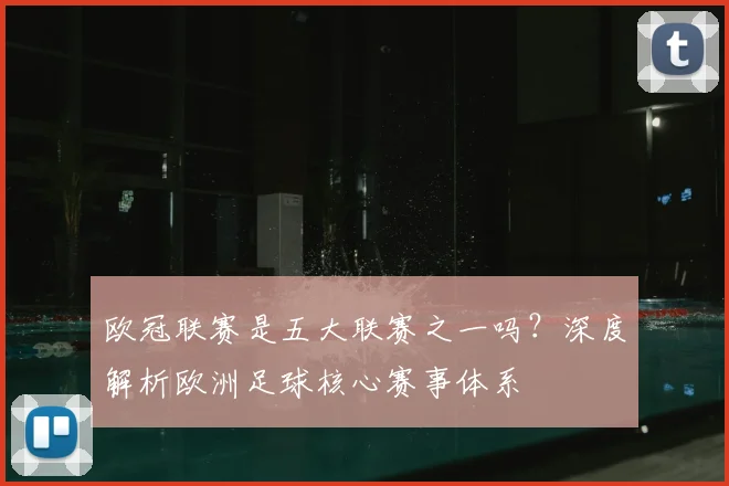 欧冠联赛是五大联赛之一吗？深度解析欧洲足球核心赛事体系